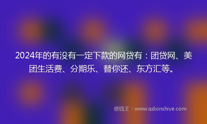 2024年的有没有一定下款的网贷有：团贷网、美团生活费、分期乐、替你还、东方汇等。