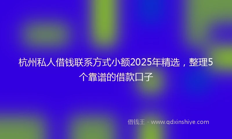 杭州私人借钱联系方式小额2025年精选，整理5个靠谱的借款口子