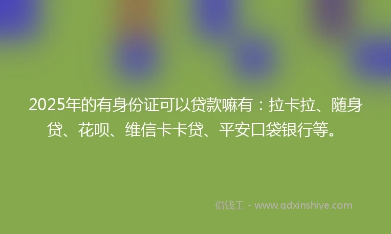 2025年的有身份证可以贷款嘛有：拉卡拉、随身贷、花呗、维信卡卡贷、平安口袋银行等。