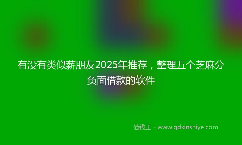 有没有类似薪朋友2025年推荐，整理五个芝麻分负面借款的软件
