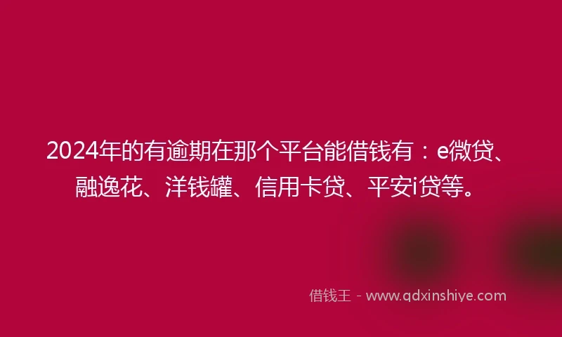 2024年的有逾期在那个平台能借钱有：e微贷、融逸花、洋钱罐、信用卡贷、平安i贷等。