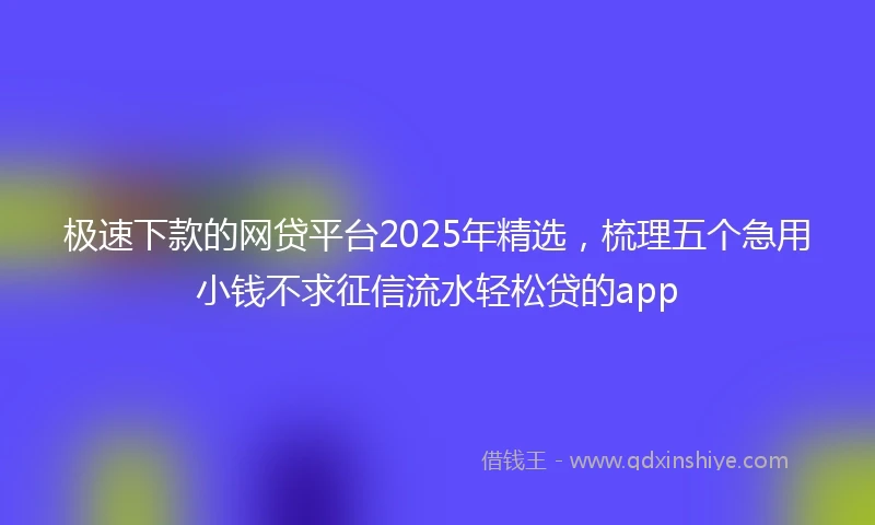 极速下款的网贷平台2025年精选，梳理五个急用小钱不求征信流水轻松贷的app