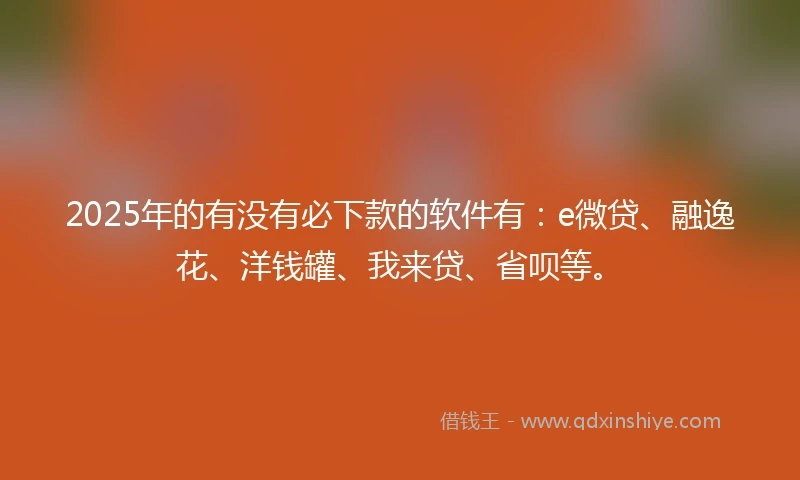 2025年的有没有必下款的软件有：e微贷、融逸花、洋钱罐、我来贷、省呗等。