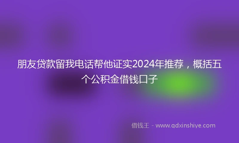 朋友贷款留我电话帮他证实2024年推荐，概括五个公积金借钱口子