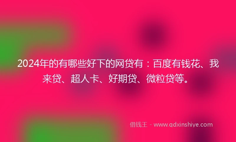 2024年的有哪些好下的网贷有：百度有钱花、我来贷、超人卡、好期贷、微粒贷等。