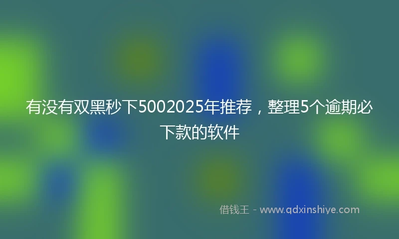 有没有双黑秒下5002025年推荐，整理5个逾期必下款的软件