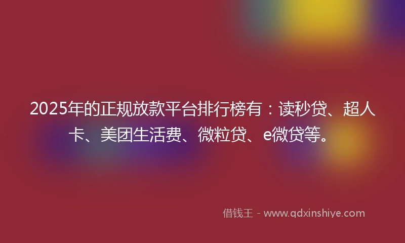 2025年的正规放款平台排行榜有：读秒贷、超人卡、美团生活费、微粒贷、e微贷等。