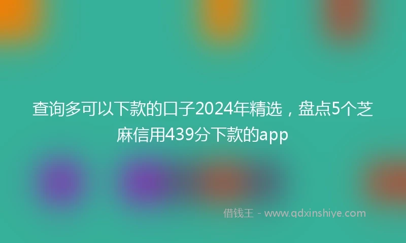 查询多可以下款的口子2024年精选，盘点5个芝麻信用439分下款的app