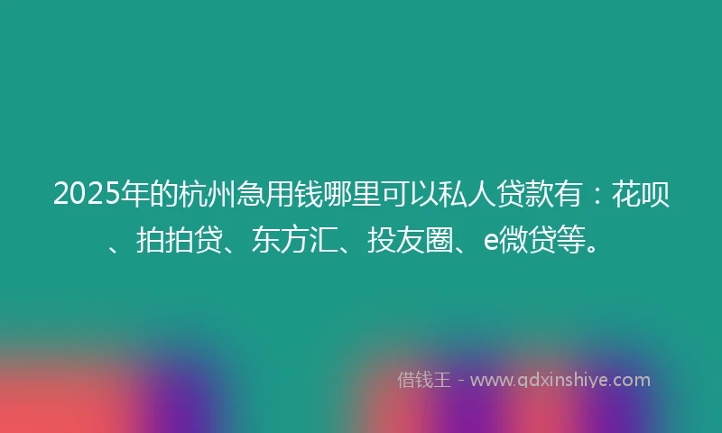 2025年的杭州急用钱哪里可以私人贷款有：花呗、拍拍贷、东方汇、投友圈、e微贷等。