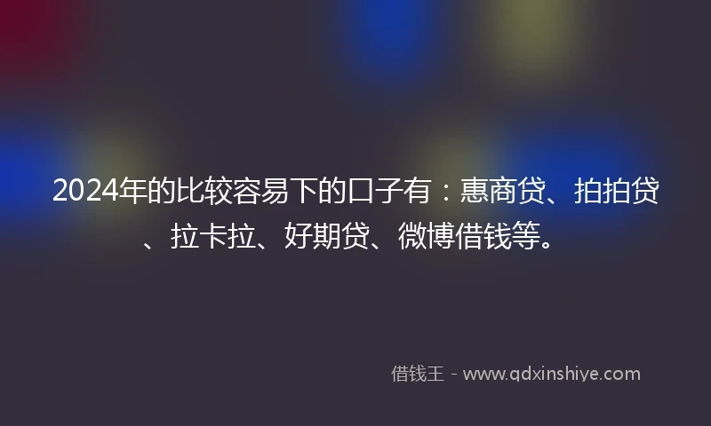 2024年的比较容易下的口子有：惠商贷、拍拍贷、拉卡拉、好期贷、微博借钱等。