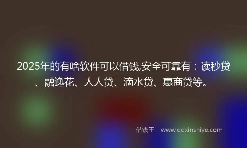 2025年的有啥软件可以借钱,安全可靠有：读秒贷、融逸花、人人贷、滴水贷、惠商贷等。