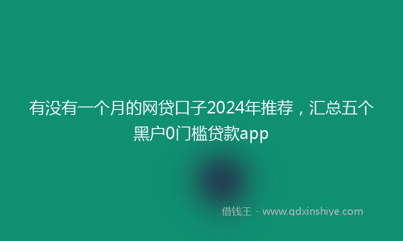 有没有一个月的网贷口子2024年推荐，汇总五个黑户0门槛贷款app