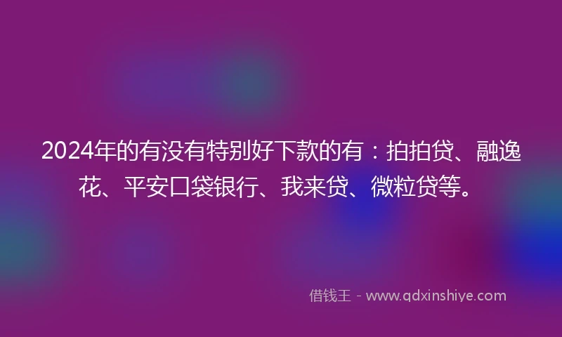 2024年的有没有特别好下款的有：拍拍贷、融逸花、平安口袋银行、我来贷、微粒贷等。