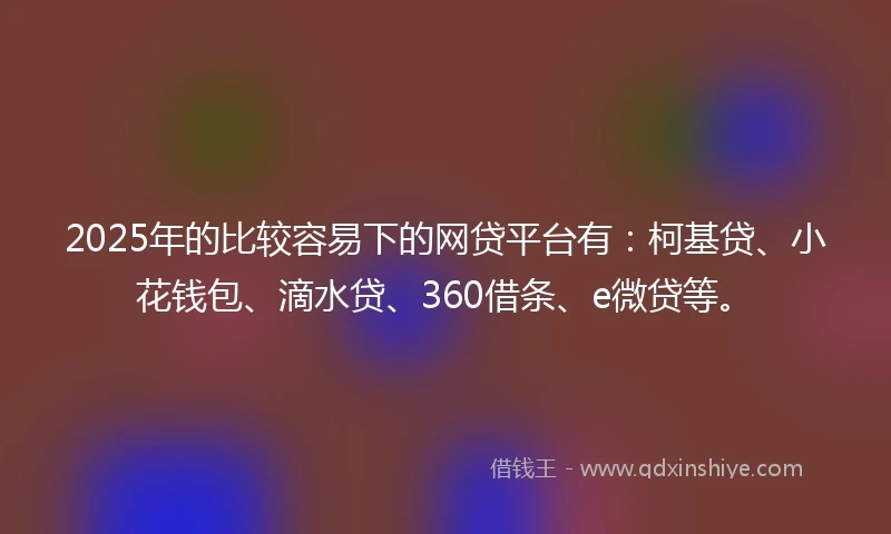 2025年的比较容易下的网贷平台有:柯基贷、小花钱包、滴水贷、360借条、e微贷等。