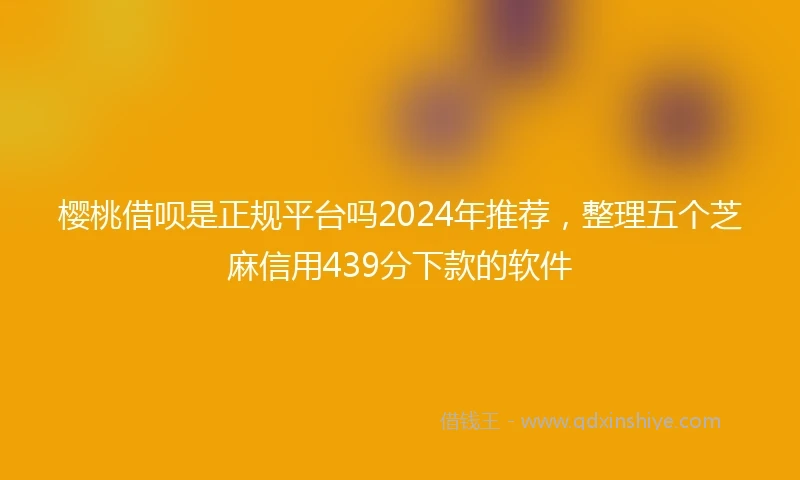 樱桃借呗是正规平台吗2024年推荐，整理五个芝麻信用439分下款的软件