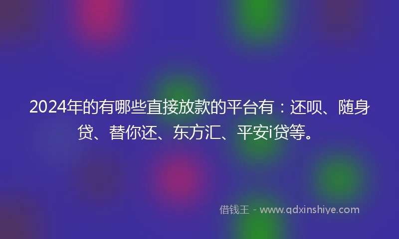 2024年的有哪些直接放款的平台有：还呗、随身贷、替你还、东方汇、平安i贷等。