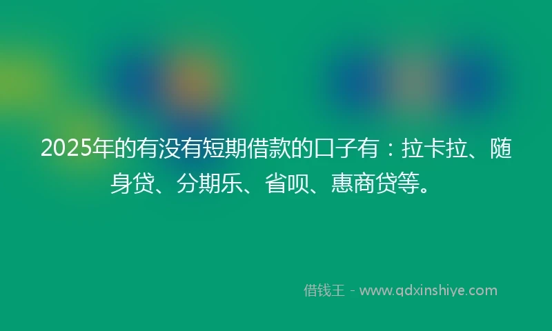 2025年的有没有短期借款的口子有：拉卡拉、随身贷、分期乐、省呗、惠商贷等。