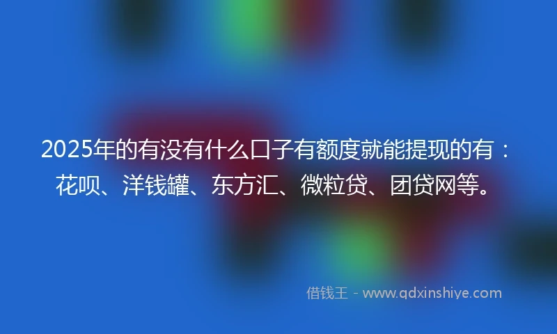 2025年的有没有什么口子有额度就能提现的有：花呗、洋钱罐、东方汇、微粒贷、团贷网等。