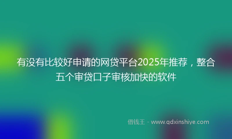 有没有比较好申请的网贷平台2025年推荐，整合五个审贷口子审核加快的软件