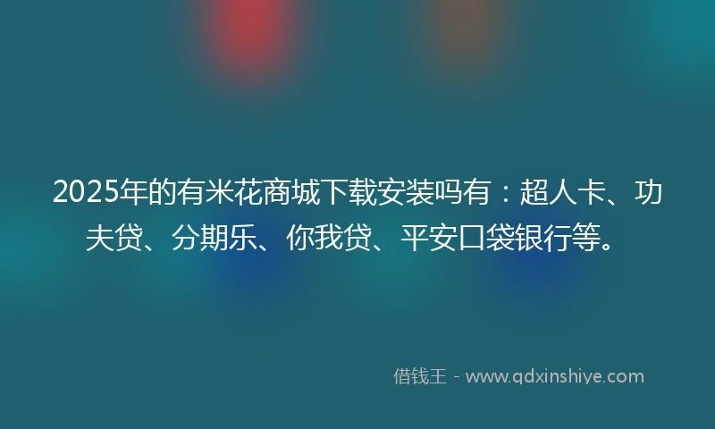2025年的有米花商城下载安装吗有：超人卡、功夫贷、分期乐、你我贷、平安口袋银行等。