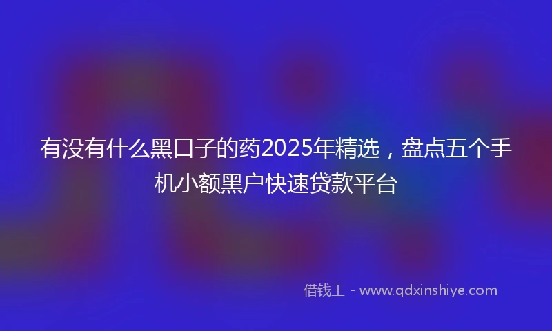 有没有什么黑口子的药2025年精选，盘点五个手机小额黑户快速贷款平台