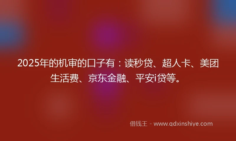 2025年的机审的口子有：读秒贷、超人卡、美团生活费、京东金融、平安i贷等。