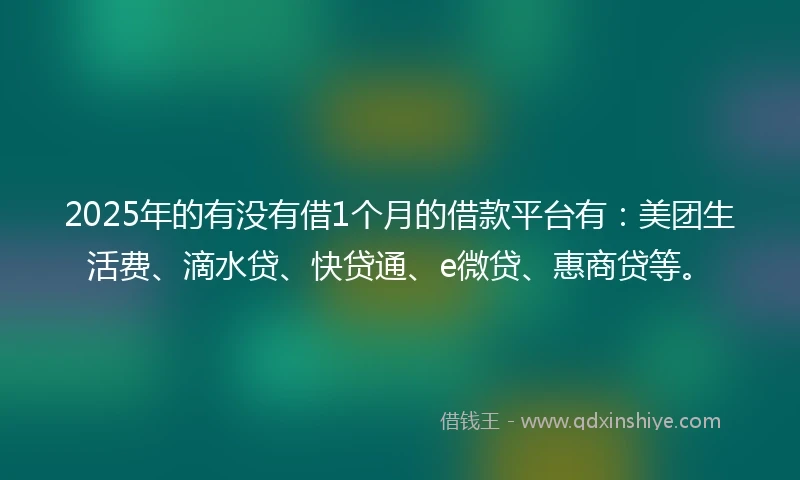 2025年的有没有借1个月的借款平台有：美团生活费、滴水贷、快贷通、e微贷、惠商贷等。
