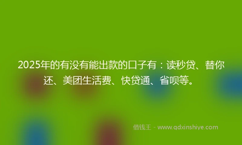 2025年的有没有能出款的口子有：读秒贷、替你还、美团生活费、快贷通、省呗等。