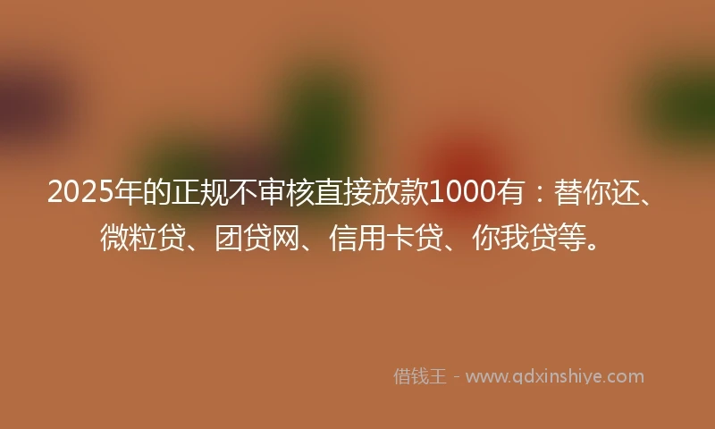 2025年的正规不审核直接放款1000有：替你还、微粒贷、团贷网、信用卡贷、你我贷等。