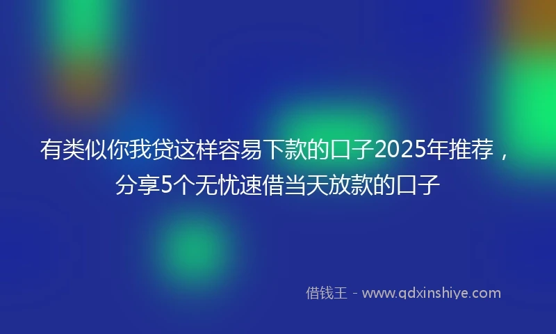 有类似你我贷这样容易下款的口子2025年推荐，分享5个无忧速借当天放款的口子