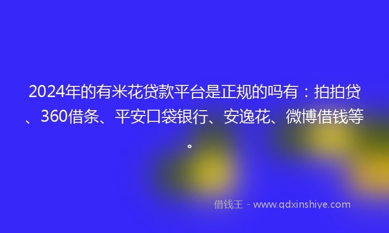 2024年的有米花贷款平台是正规的吗有：拍拍贷、360借条、平安口袋银行、安逸花、微博借钱等。