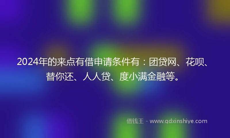 2024年的来点有借申请条件有：团贷网、花呗、替你还、人人贷、度小满金融等。