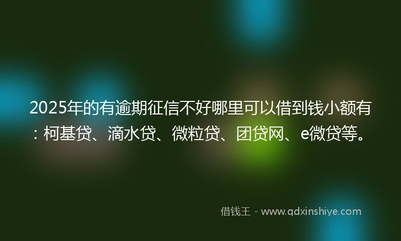 2025年的有逾期征信不好哪里可以借到钱小额有：柯基贷、滴水贷、微粒贷、团贷网、e微贷等。