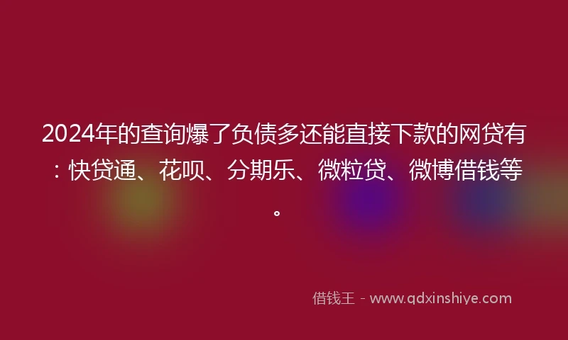 2024年的查询爆了负债多还能直接下款的网贷有：快贷通、花呗、分期乐、微粒贷、微博借钱等。