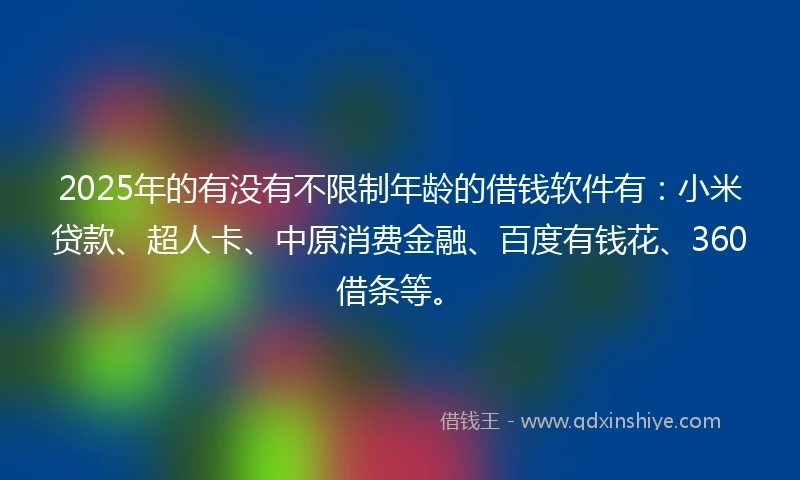 2025年的有没有不限制年龄的借钱软件有：小米贷款、超人卡、中原消费金融、百度有钱花、360借条等。