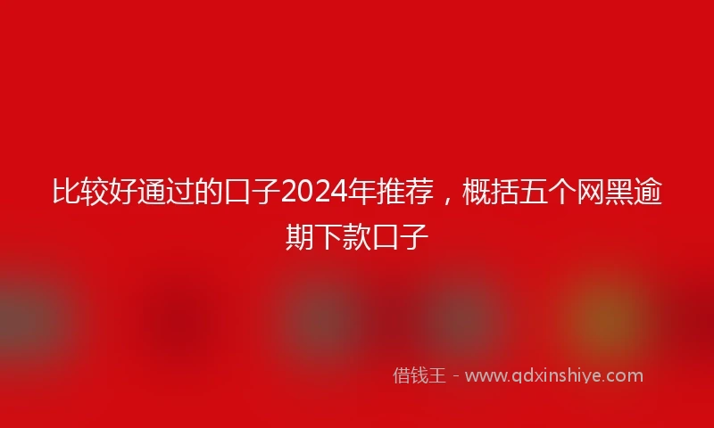 比较好通过的口子2024年推荐,概括五个网黑逾期下款口子