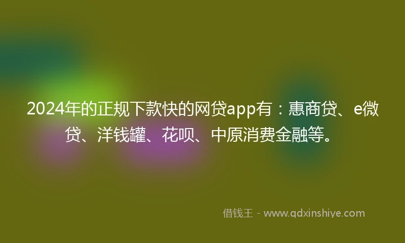 2024年的正规下款快的网贷app有：惠商贷、e微贷、洋钱罐、花呗、中原消费金融等。