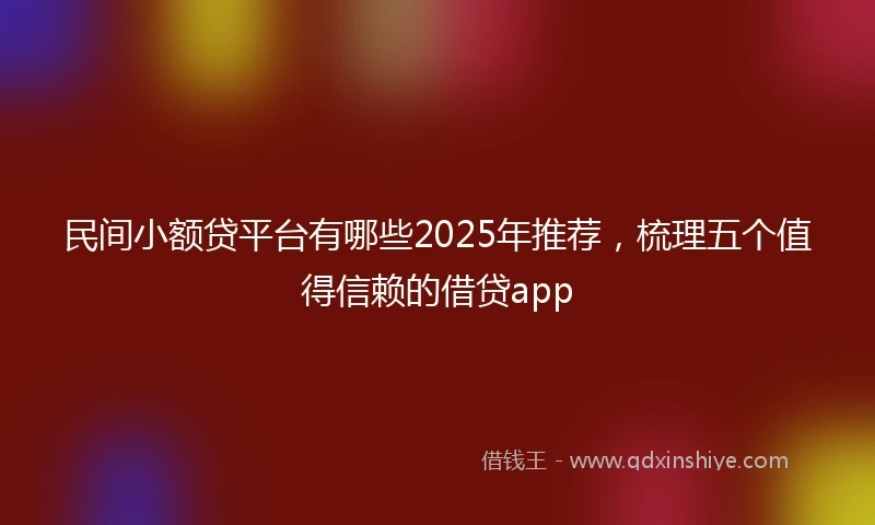 民间小额贷平台有哪些2025年推荐，梳理五个值得信赖的借贷app