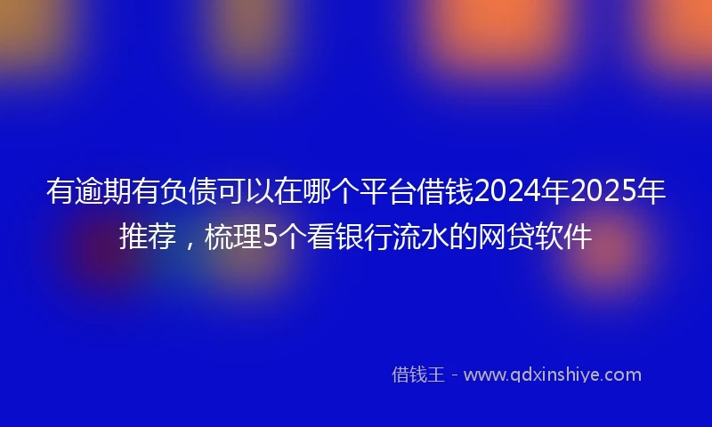 有逾期有负债可以在哪个平台借钱2024年2025年推荐，梳理5个看银行流水的网贷软件