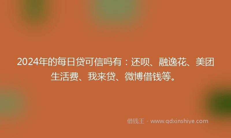 2024年的每日贷可信吗有：还呗、融逸花、美团生活费、我来贷、微博借钱等。