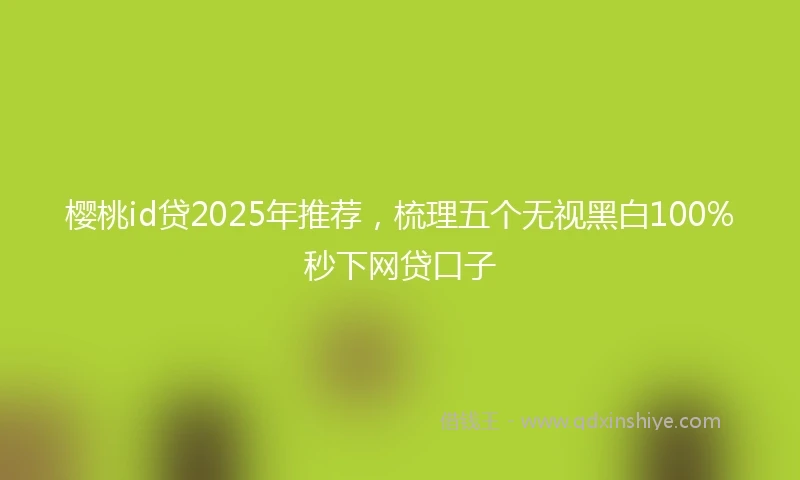 樱桃id贷2025年推荐，梳理五个无视黑白100%秒下网贷口子