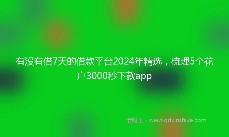 有没有借7天的借款平台2024年精选，梳理5个花户3000秒下款app