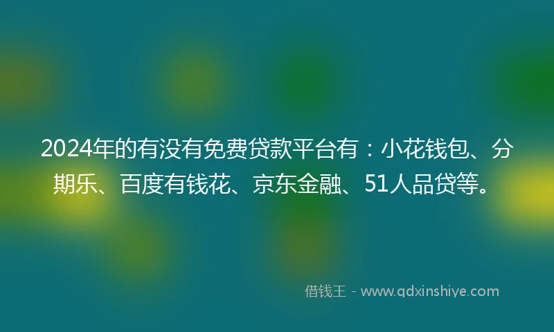 2024年的有没有免费贷款平台有：小花钱包、分期乐、百度有钱花、京东金融、51人品贷等。