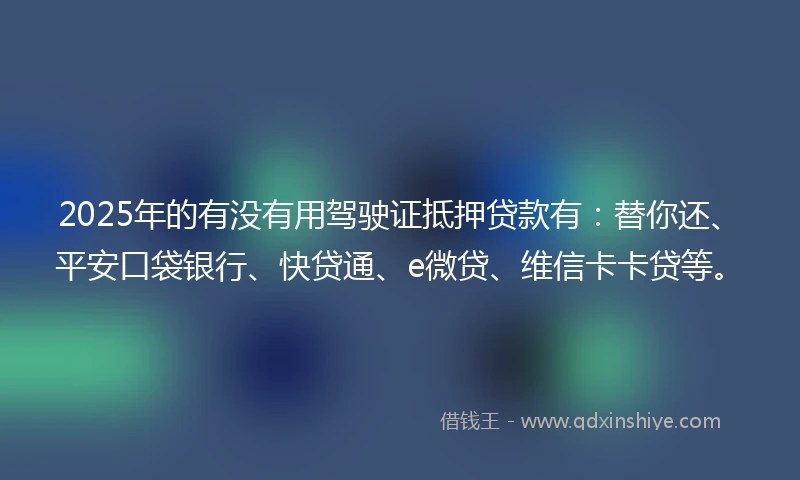 2025年的有没有用驾驶证抵押贷款有：替你还、平安口袋银行、快贷通、e微贷、维信卡卡贷等。