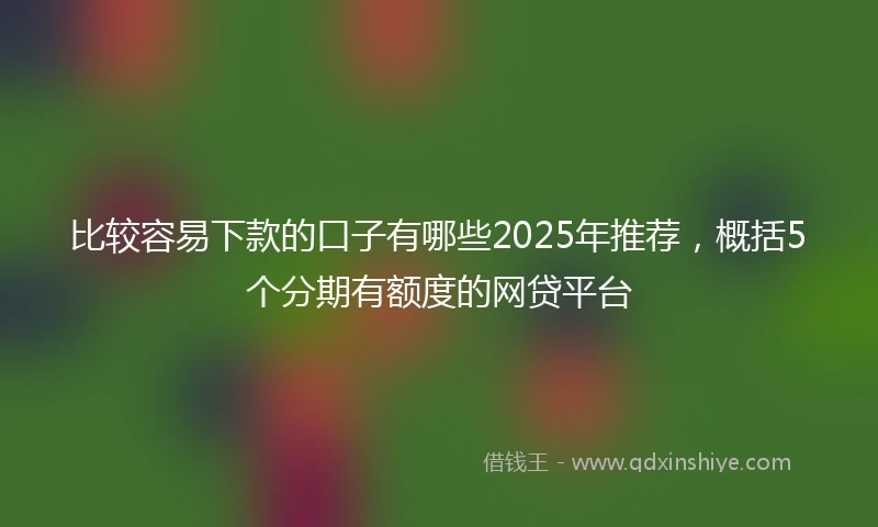 比较容易下款的口子有哪些2025年推荐，概括5个分期有额度的网贷平台