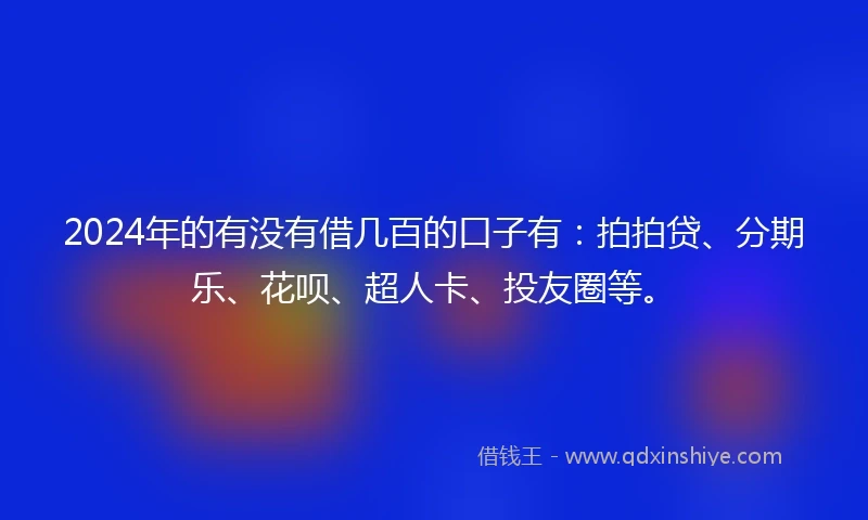 2024年的有没有借几百的口子有：拍拍贷、分期乐、花呗、超人卡、投友圈等。