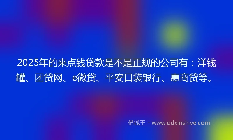 2025年的来点钱贷款是不是正规的公司有：洋钱罐、团贷网、e微贷、平安口袋银行、惠商贷等。