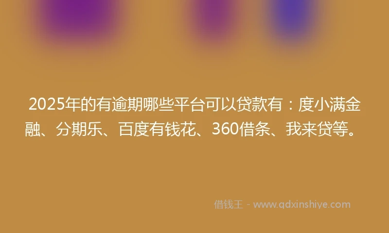2025年的有逾期哪些平台可以贷款有：度小满金融、分期乐、百度有钱花、360借条、我来贷等。