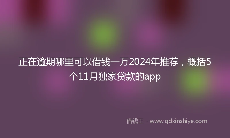 正在逾期哪里可以借钱一万2024年推荐，概括5个11月独家贷款的app