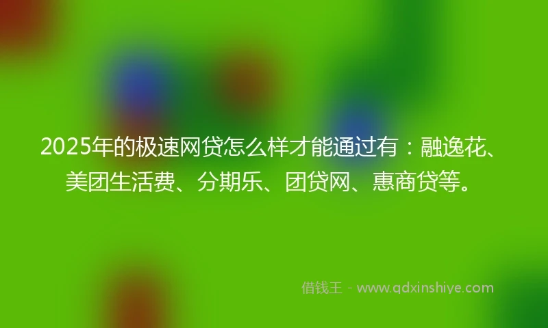 2025年的极速网贷怎么样才能通过有：融逸花、美团生活费、分期乐、团贷网、惠商贷等。